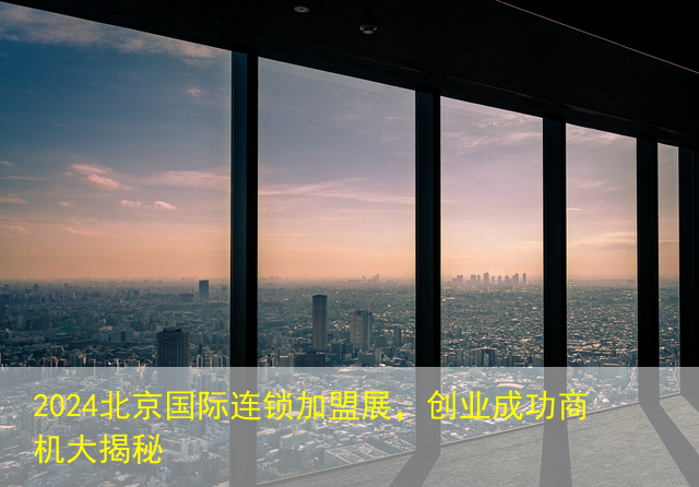 2024北京国际连锁加盟展，创业成功商机大揭秘
