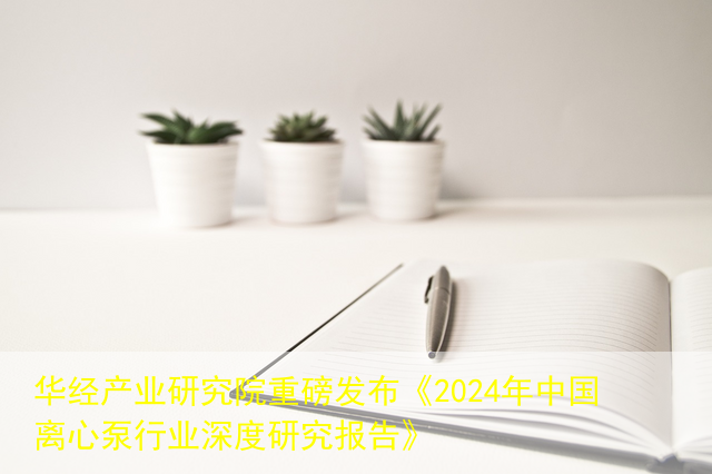华经产业研究院重磅发布《2024年中国离心泵行业深度研究报告》